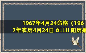 1967年4月24命格（1967年农历4月24日 🐟 阳历是 🦈 多少星期几）